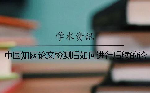 中國知網(wǎng)論文檢測后如何進(jìn)行后續(xù)的論文降重？
