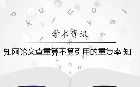 知網(wǎng)論文查重算不算引用的重復率？ 知網(wǎng)論文查重引用部分算不算