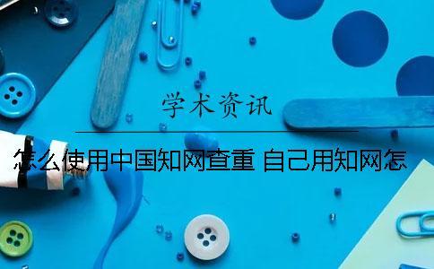 怎么使用中國知網查重？ 自己用知網怎么查