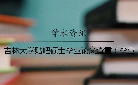 吉林大學(xué)貼吧碩士畢業(yè)論文查重（畢業(yè)論文查重率是多少_研究生畢業(yè)論文綜述查重嗎）